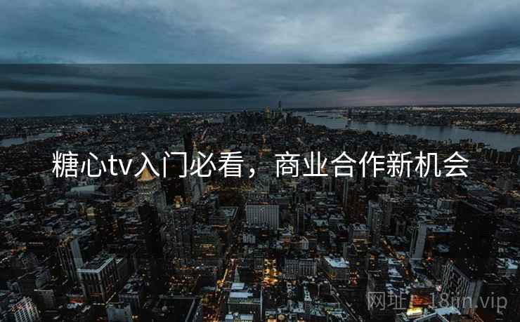 糖心tv入门必看，商业合作新机会