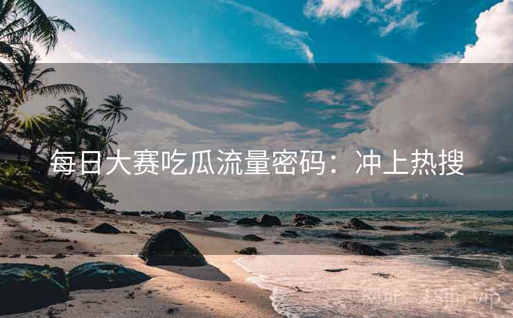 每日大赛吃瓜流量密码：冲上热搜