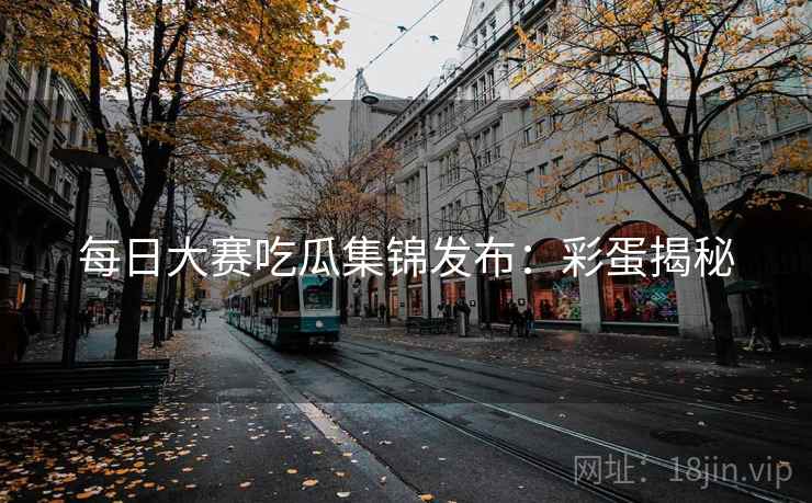 每日大赛吃瓜集锦发布：彩蛋揭秘