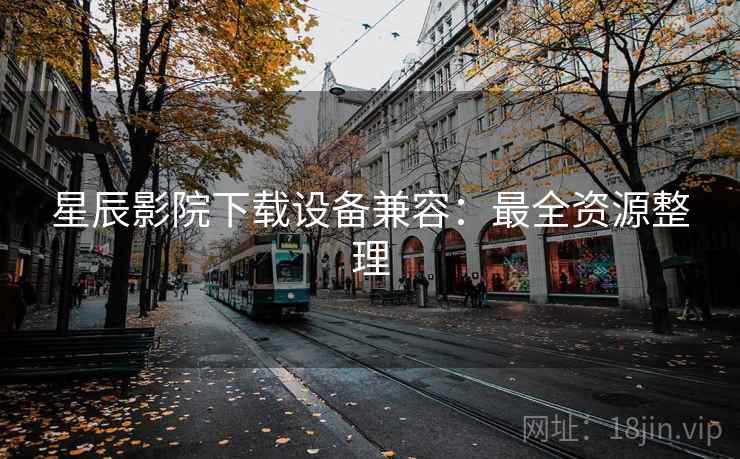星辰影院下载设备兼容:最全资源整理