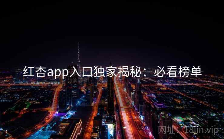 红杏app入口独家揭秘：必看榜单