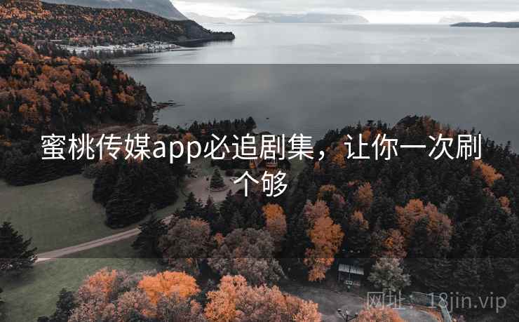 蜜桃传媒app必追剧集，让你一次刷个够