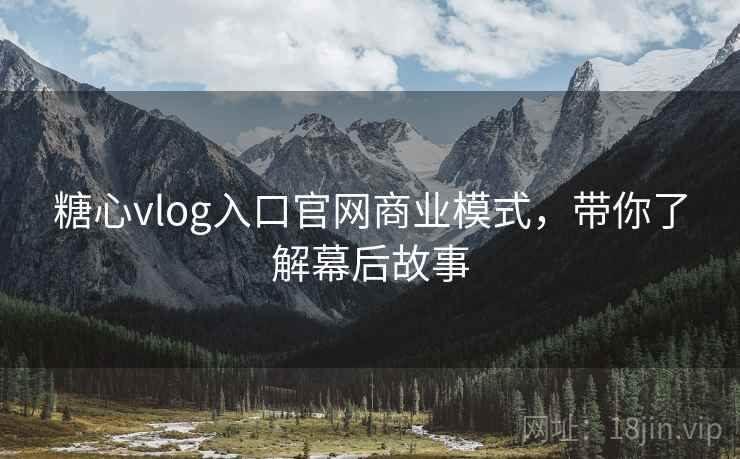糖心vlog入口官网商业模式，带你了解幕后故事