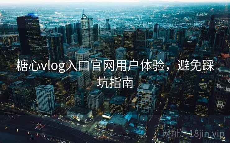 糖心vlog入口官网用户体验，避免踩坑指南
