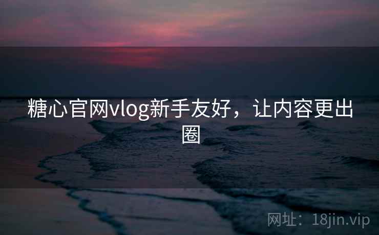 糖心官网vlog新手友好，让内容更出圈