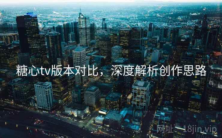 糖心tv版本对比，深度解析创作思路