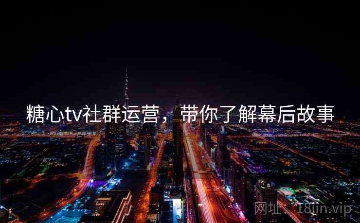 糖心tv社群运营,带你了解幕后故事