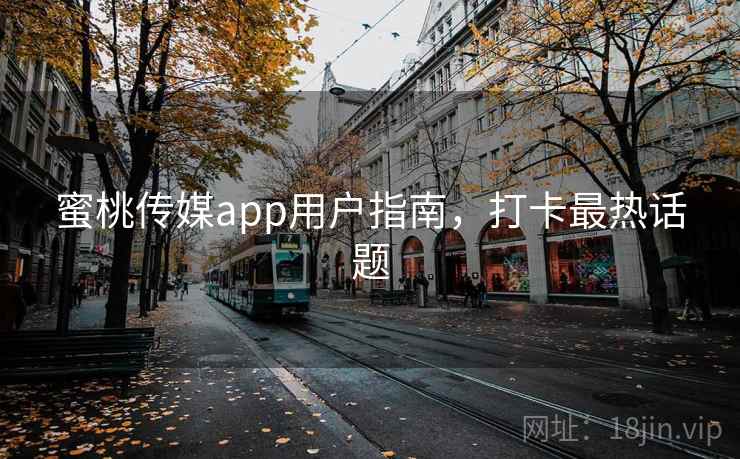 蜜桃传媒app用户指南，打卡最热话题