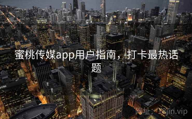 蜜桃传媒app用户指南，打卡最热话题