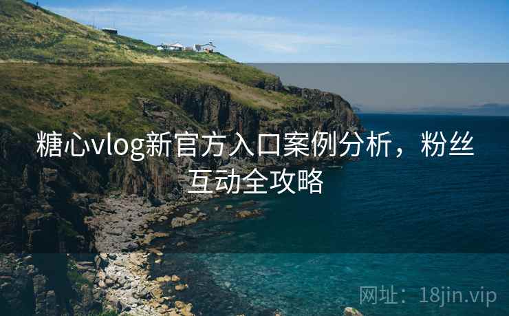 糖心vlog新官方入口案例分析，粉丝互动全攻略