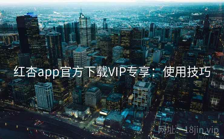 红杏app官方下载VIP专享：使用技巧