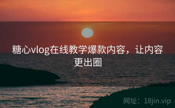 糖心vlog在线教学爆款内容，让内容更出圈