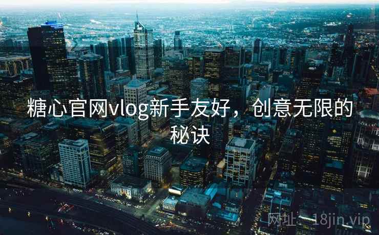 糖心官网vlog新手友好，创意无限的秘诀