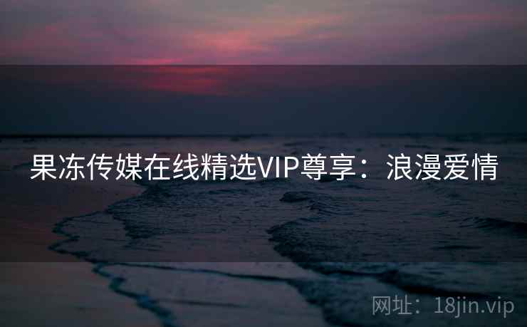果冻传媒在线精选VIP尊享：浪漫爱情