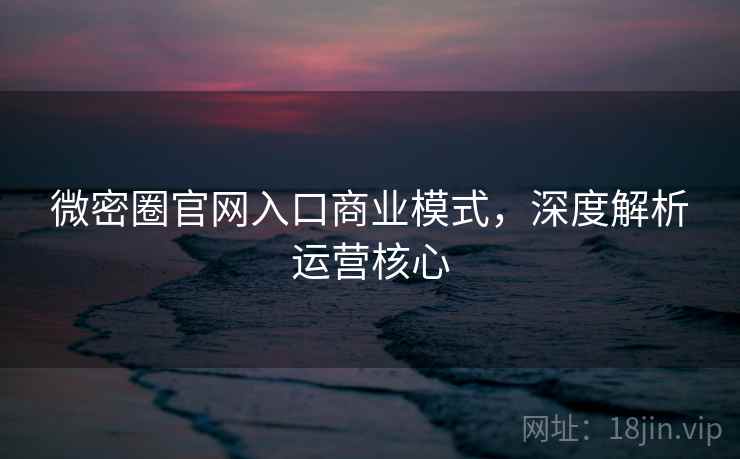 微密圈官网入口商业模式，深度解析运营核心