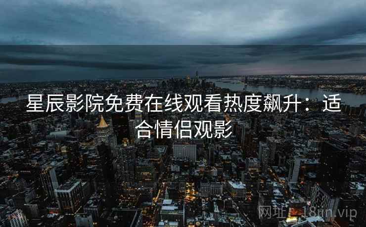 星辰影院免费在线观看热度飙升:适合情侣观影