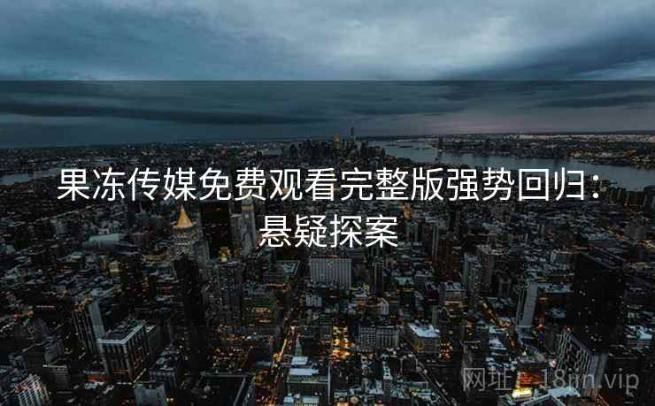 果冻传媒免费观看完整版强势回归：悬疑探案
