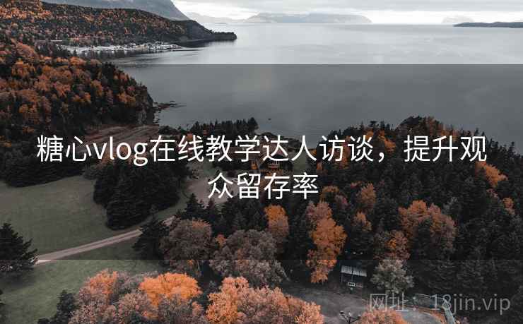 糖心vlog在线教学达人访谈，提升观众留存率