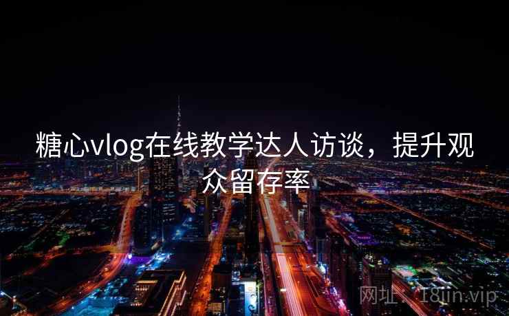 糖心vlog在线教学达人访谈，提升观众留存率