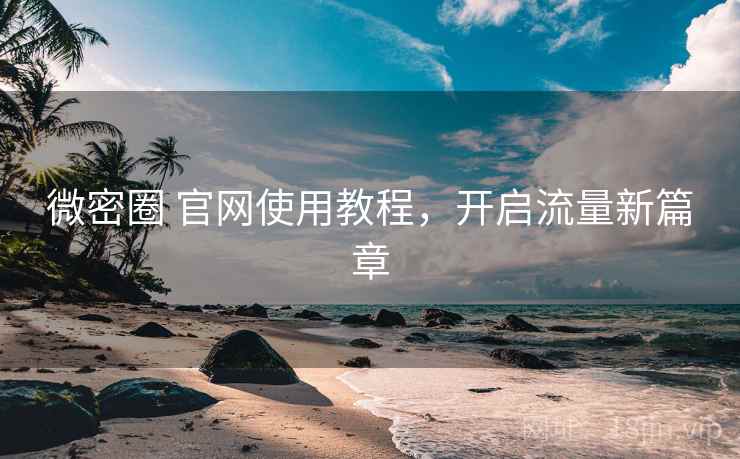 微密圈 官网使用教程，开启流量新篇章