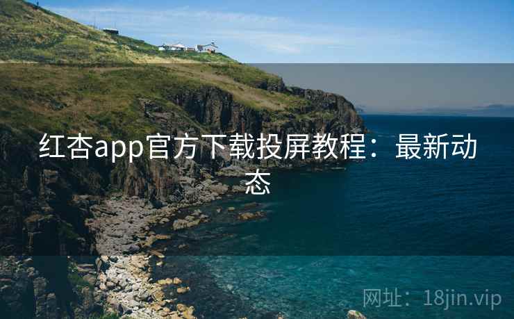 红杏app官方下载投屏教程：最新动态