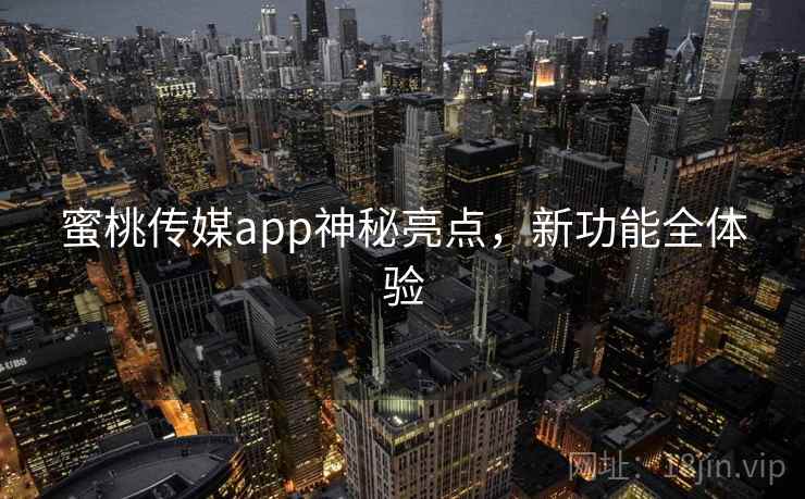 蜜桃传媒app神秘亮点，新功能全体验