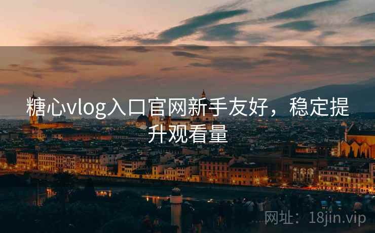 糖心vlog入口官网新手友好，稳定提升观看量