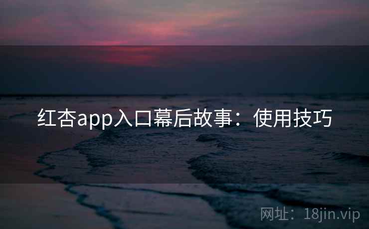 红杏app入口幕后故事：使用技巧
