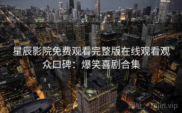 星辰影院免费观看完整版在线观看观众口碑：爆笑喜剧合集