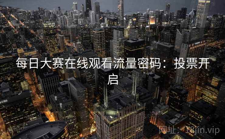 每日大赛在线观看流量密码：投票开启