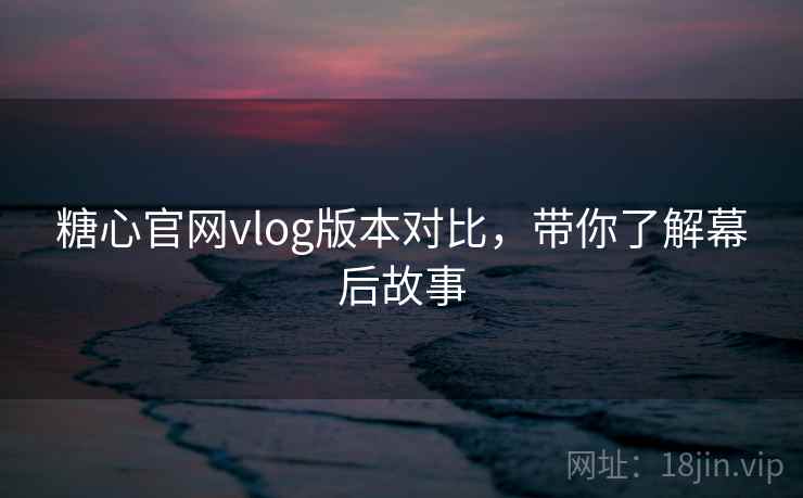 糖心官网vlog版本对比，带你了解幕后故事