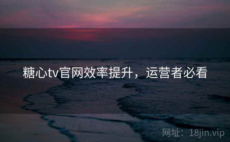 糖心tv官网效率提升,运营者必看