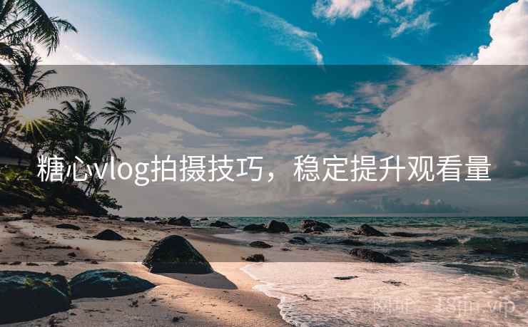 糖心vlog拍摄技巧，稳定提升观看量