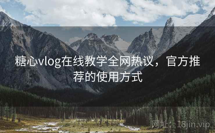 糖心vlog在线教学全网热议，官方推荐的使用方式