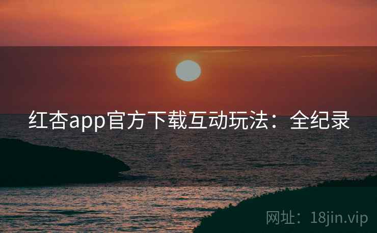 红杏app官方下载互动玩法：全纪录